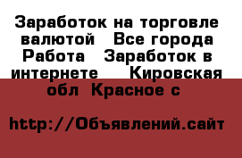 Заработок на торговле валютой - Все города Работа » Заработок в интернете   . Кировская обл.,Красное с.